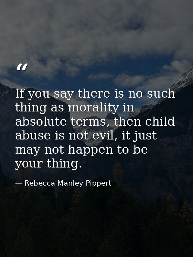 If you say there is no such thing as morality in absolute terms, then child abuse is not evil, it just may not happen to — Rebecca Manley Pippert
