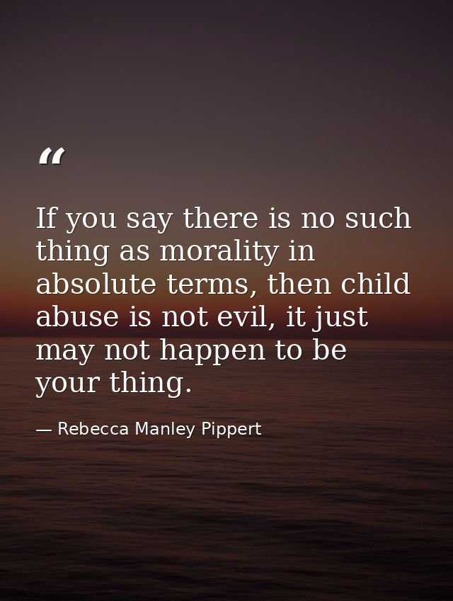 If you say there is no such thing as morality in absolute terms, then child abuse is not evil, it just may not happen to — Rebecca Manley Pippert