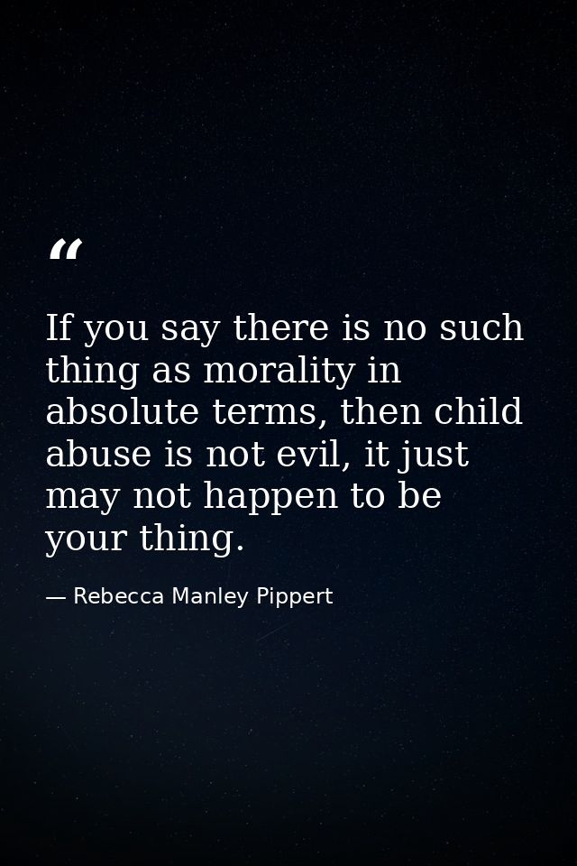 If you say there is no such thing as morality in absolute terms, then child abuse is not evil, it just may not happen to — Rebecca Manley Pippert