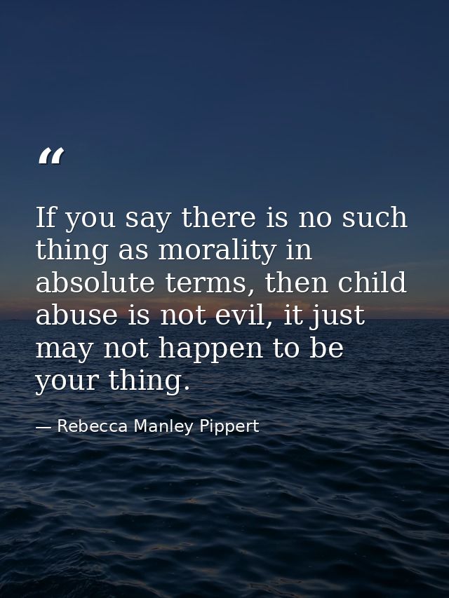 If you say there is no such thing as morality in absolute terms, then child abuse is not evil, it just may not happen to — Rebecca Manley Pippert