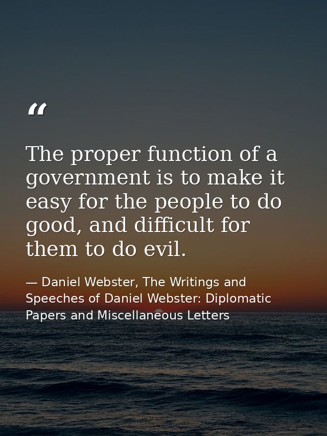 The proper function of a government is to make it easy for the people to do good, and difficult for them to do evil. — Daniel Webster, The Writings and Speeches of Daniel Webster: Diplomatic Papers and Miscellaneous Letters