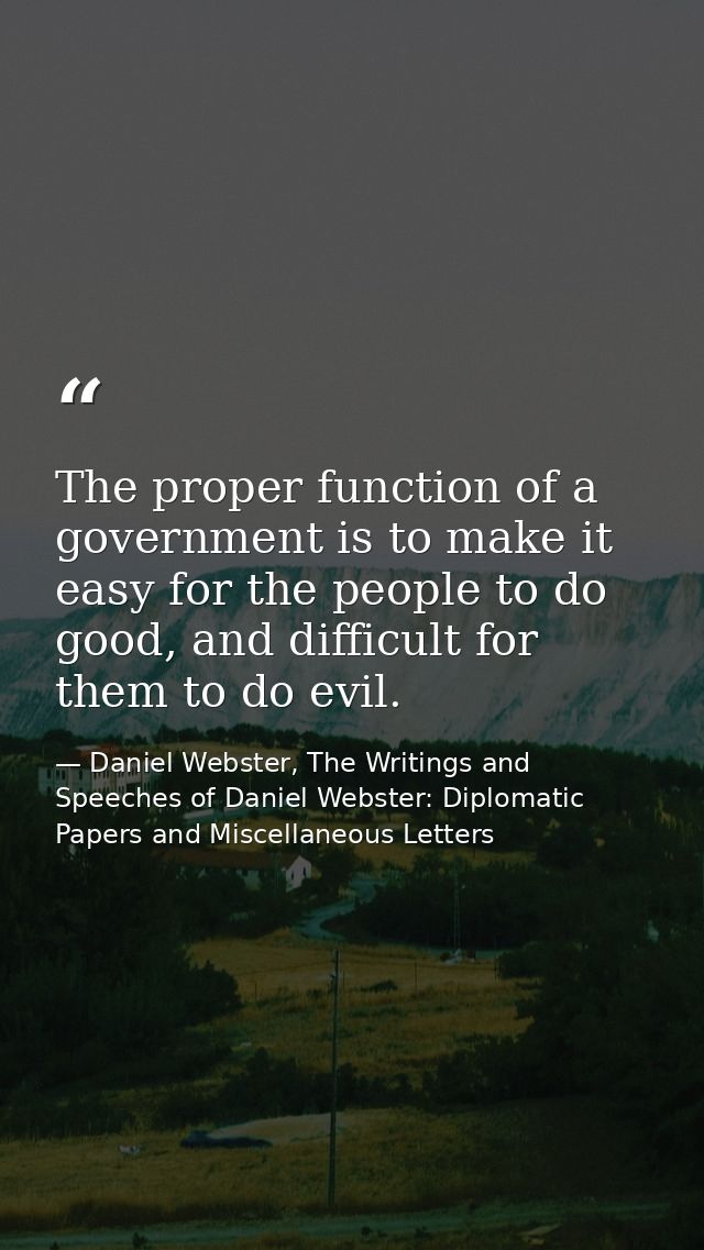 The proper function of a government is to make it easy for the people to do good, and difficult for them to do evil. — Daniel Webster, The Writings and Speeches of Daniel Webster: Diplomatic Papers and Miscellaneous Letters