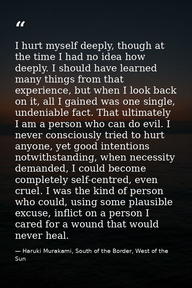 I hurt myself deeply, though at the time I had no idea how deeply. I should have learned many things from that experienc — Haruki Murakami, South of the Border, West of the Sun