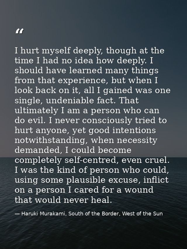 I hurt myself deeply, though at the time I had no idea how deeply. I should have learned many things from that experienc — Haruki Murakami, South of the Border, West of the Sun