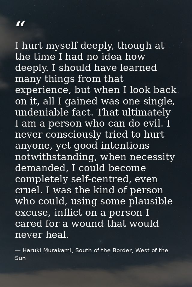 I hurt myself deeply, though at the time I had no idea how deeply. I should have learned many things from that experienc — Haruki Murakami, South of the Border, West of the Sun