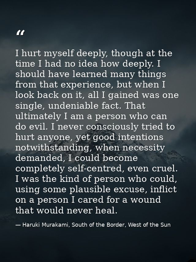 I hurt myself deeply, though at the time I had no idea how deeply. I should have learned many things from that experienc — Haruki Murakami, South of the Border, West of the Sun