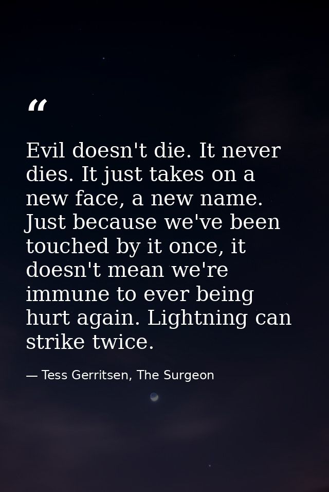 Evil doesn't die. It never dies. It just takes on a new face, a new name. Just because we've been touched by it once, it — Tess Gerritsen, The Surgeon