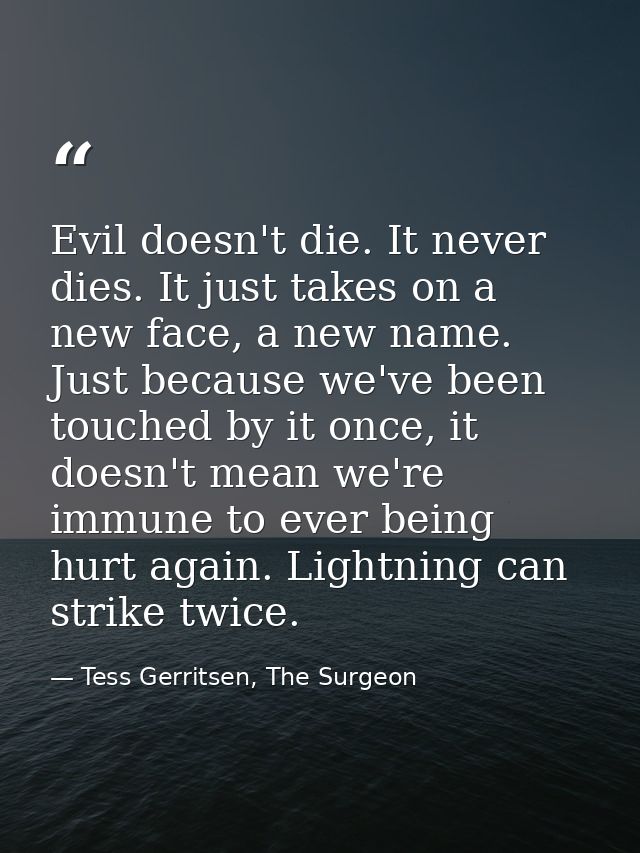 Evil doesn't die. It never dies. It just takes on a new face, a new name. Just because we've been touched by it once, it — Tess Gerritsen, The Surgeon