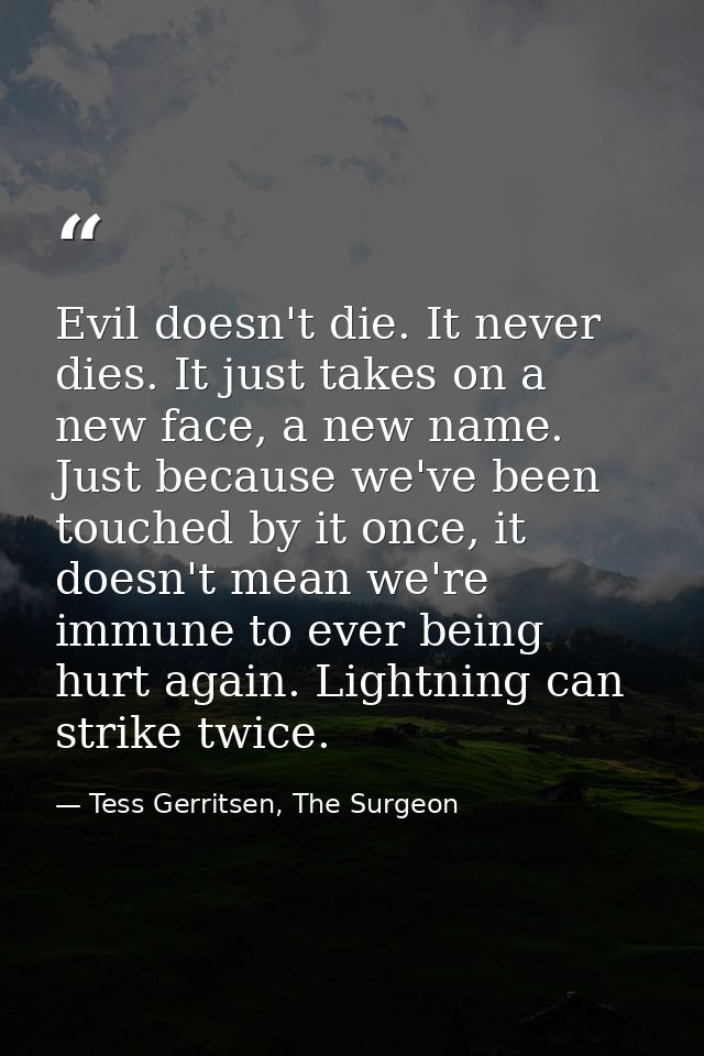 Evil doesn't die. It never dies. It just takes on a new face, a new name. Just because we've been touched by it once, it — Tess Gerritsen, The Surgeon