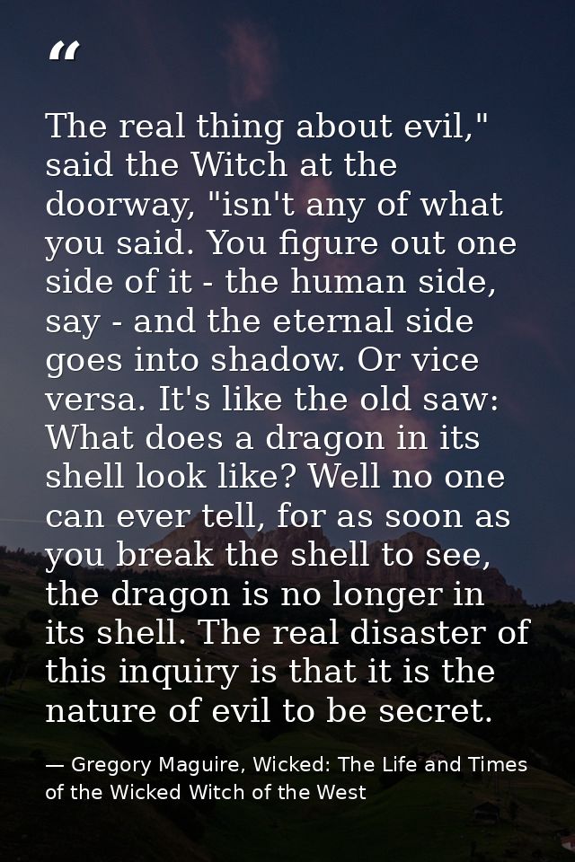 The real thing about evil," said the Witch at the doorway, "isn't any of what you said. You figure out one side of it -  — Gregory Maguire, Wicked: The Life and Times of the Wicked Witch of the West