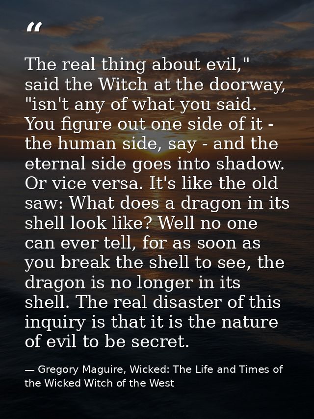The real thing about evil," said the Witch at the doorway, "isn't any of what you said. You figure out one side of it -  — Gregory Maguire, Wicked: The Life and Times of the Wicked Witch of the West