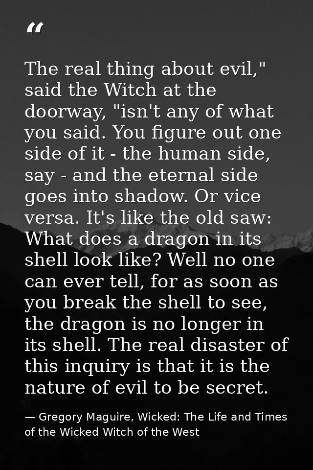 The real thing about evil," said the Witch at the doorway, "isn't any of what you said. You figure out one side of it -  — Gregory Maguire, Wicked: The Life and Times of the Wicked Witch of the West