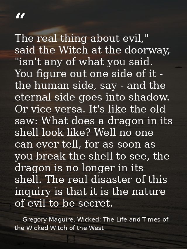 The real thing about evil," said the Witch at the doorway, "isn't any of what you said. You figure out one side of it -  — Gregory Maguire, Wicked: The Life and Times of the Wicked Witch of the West