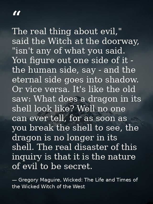 The real thing about evil," said the Witch at the doorway, "isn't any of what you said. You figure out one side of it -  — Gregory Maguire, Wicked: The Life and Times of the Wicked Witch of the West