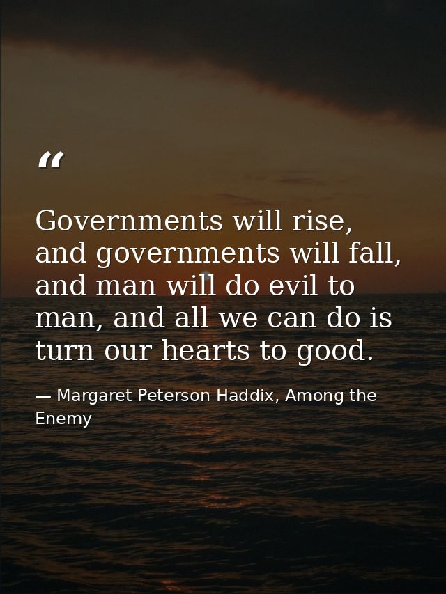 Governments will rise, and governments will fall, and man will do evil to man, and all we can do is turn our hearts to g — Margaret Peterson Haddix, Among the Enemy