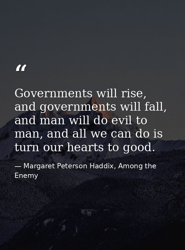 Governments will rise, and governments will fall, and man will do evil to man, and all we can do is turn our hearts to g — Margaret Peterson Haddix, Among the Enemy