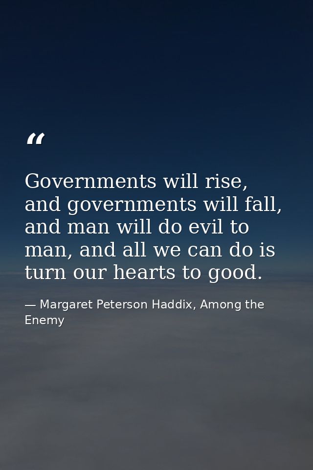 Governments will rise, and governments will fall, and man will do evil to man, and all we can do is turn our hearts to g — Margaret Peterson Haddix, Among the Enemy