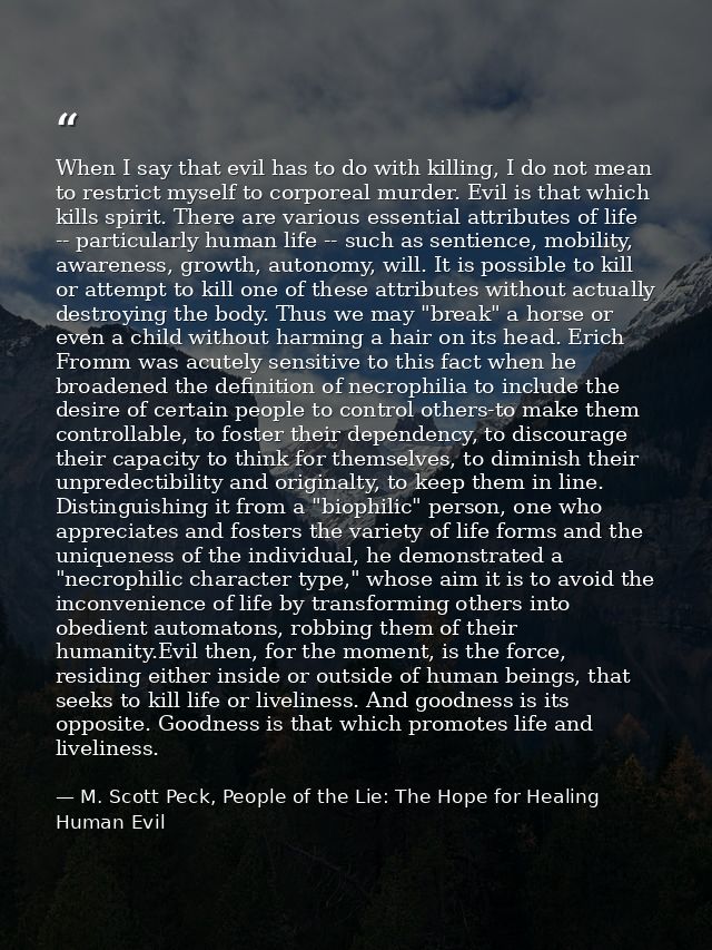 When I say that evil has to do with killing, I do not mean to restrict myself to corporeal murder. Evil is that which ki — M. Scott Peck, People of the Lie: The Hope for Healing Human Evil