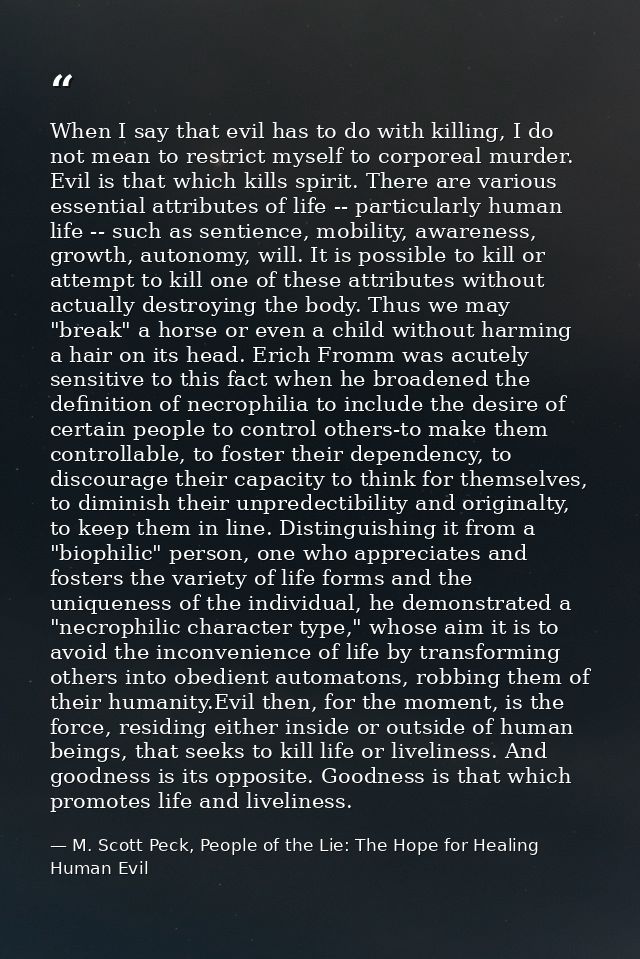 When I say that evil has to do with killing, I do not mean to restrict myself to corporeal murder. Evil is that which ki — M. Scott Peck, People of the Lie: The Hope for Healing Human Evil