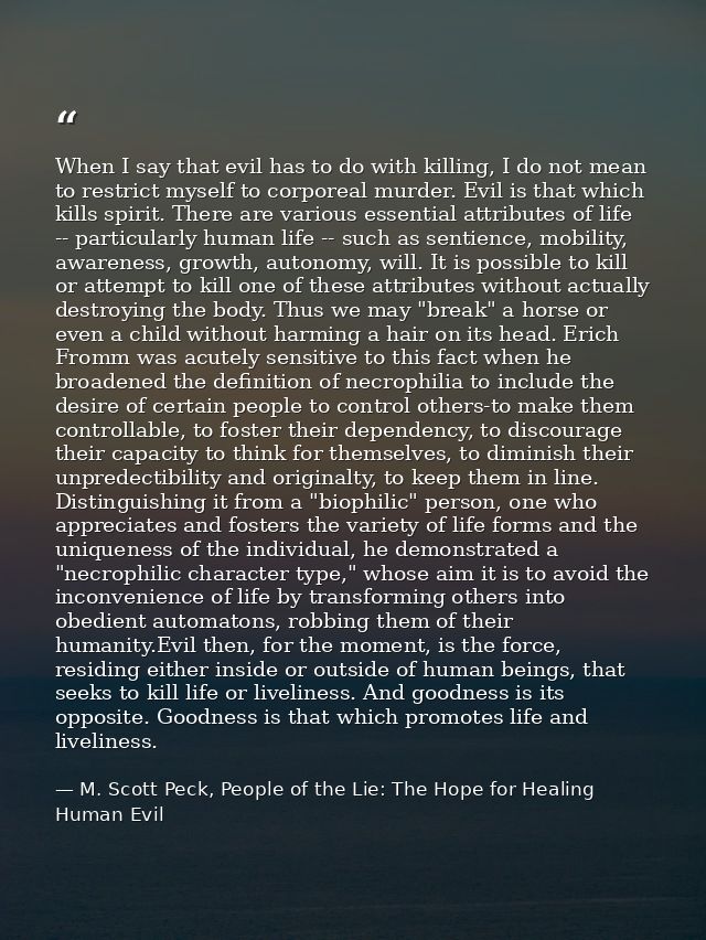 When I say that evil has to do with killing, I do not mean to restrict myself to corporeal murder. Evil is that which ki — M. Scott Peck, People of the Lie: The Hope for Healing Human Evil