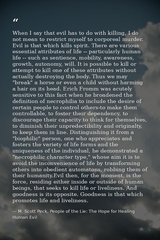 When I say that evil has to do with killing, I do not mean to restrict myself to corporeal murder. Evil is that which ki — M. Scott Peck, People of the Lie: The Hope for Healing Human Evil