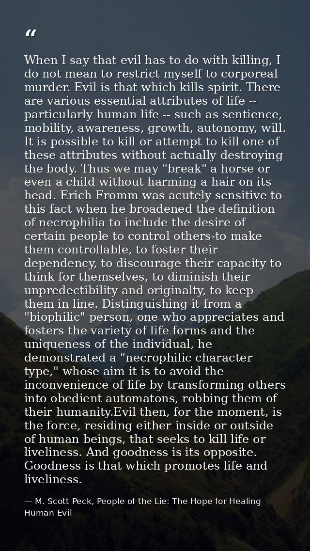 When I say that evil has to do with killing, I do not mean to restrict myself to corporeal murder. Evil is that which ki — M. Scott Peck, People of the Lie: The Hope for Healing Human Evil