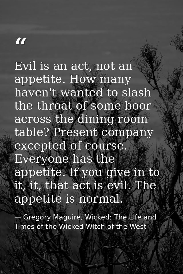 Evil is an act, not an appetite. How many haven't wanted to slash the throat of some boor across the dining room table?  — Gregory Maguire, Wicked: The Life and Times of the Wicked Witch of the West