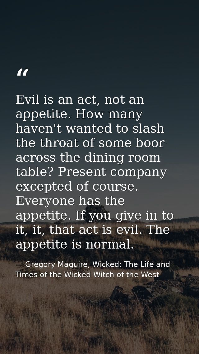Evil is an act, not an appetite. How many haven't wanted to slash the throat of some boor across the dining room table?  — Gregory Maguire, Wicked: The Life and Times of the Wicked Witch of the West