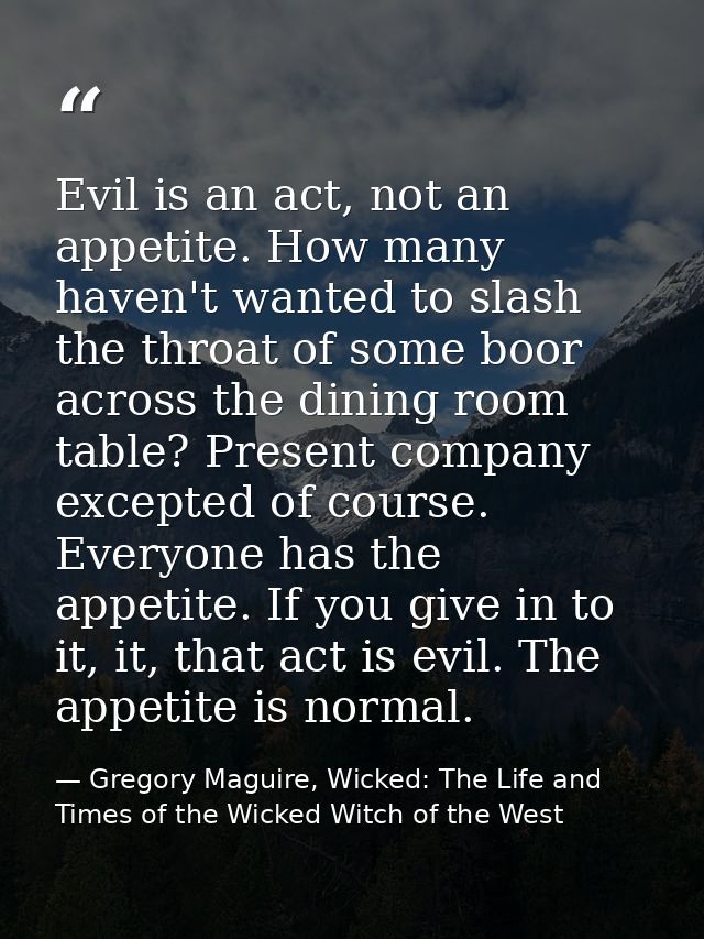 Evil is an act, not an appetite. How many haven't wanted to slash the throat of some boor across the dining room table?  — Gregory Maguire, Wicked: The Life and Times of the Wicked Witch of the West