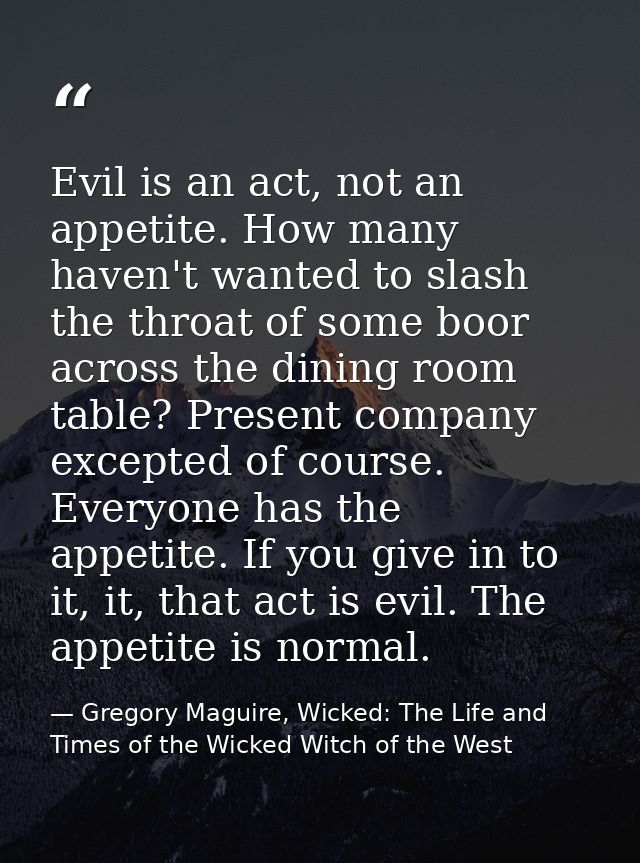Evil is an act, not an appetite. How many haven't wanted to slash the throat of some boor across the dining room table?  — Gregory Maguire, Wicked: The Life and Times of the Wicked Witch of the West