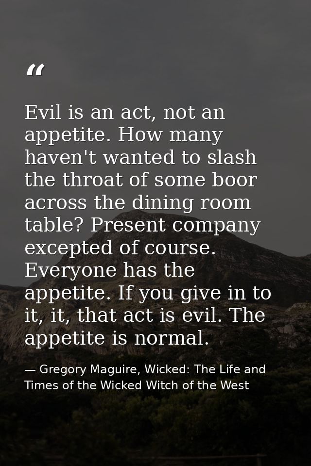 Evil is an act, not an appetite. How many haven't wanted to slash the throat of some boor across the dining room table?  — Gregory Maguire, Wicked: The Life and Times of the Wicked Witch of the West