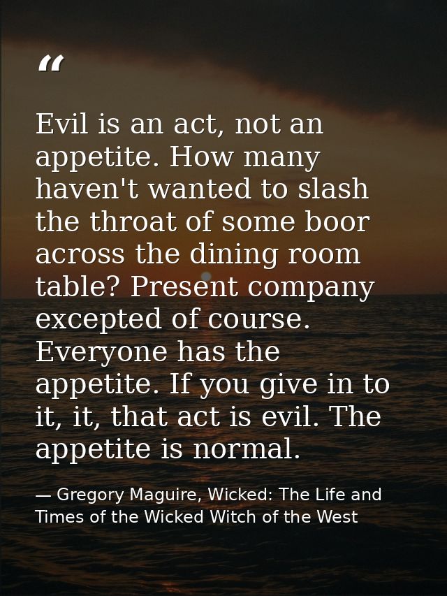Evil is an act, not an appetite. How many haven't wanted to slash the throat of some boor across the dining room table?  — Gregory Maguire, Wicked: The Life and Times of the Wicked Witch of the West