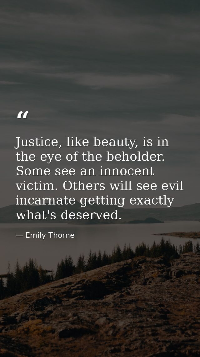 Justice, like beauty, is in the eye of the beholder. Some see an innocent victim. Others will see evil incarnate getting — Emily Thorne
