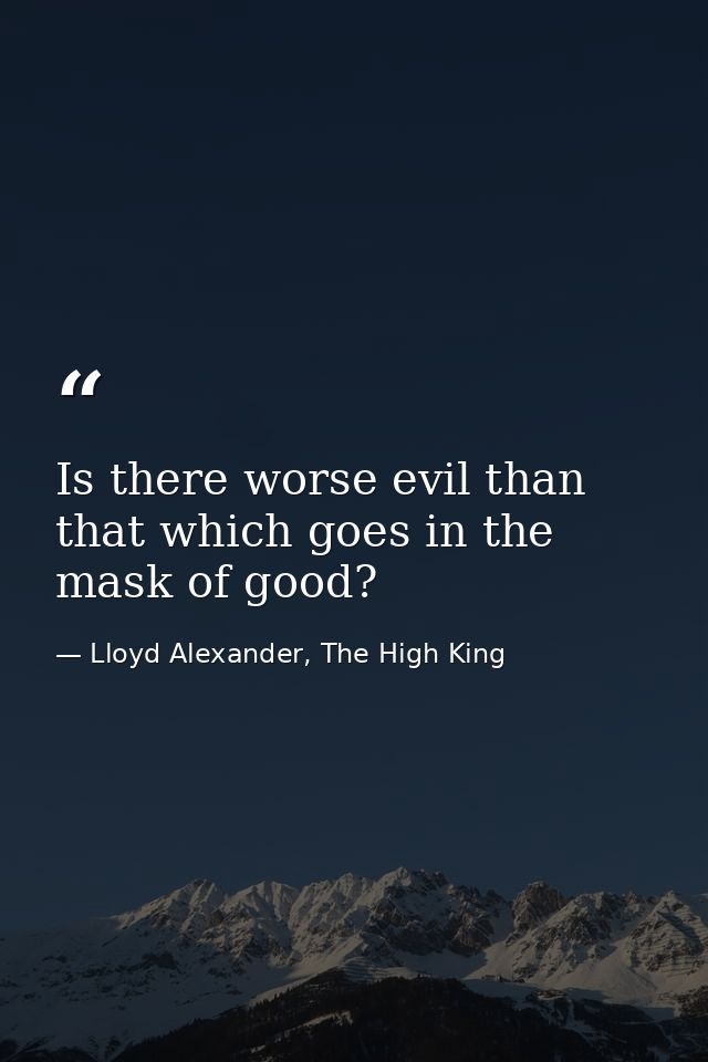 Is there worse evil than that which goes in the mask of good? — Lloyd Alexander, The High King