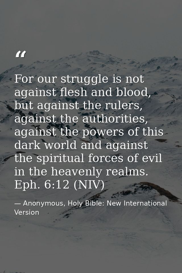 For our struggle is not against flesh and blood, but against the rulers, against the authorities, against the powers of  — Anonymous, Holy Bible: New International Version