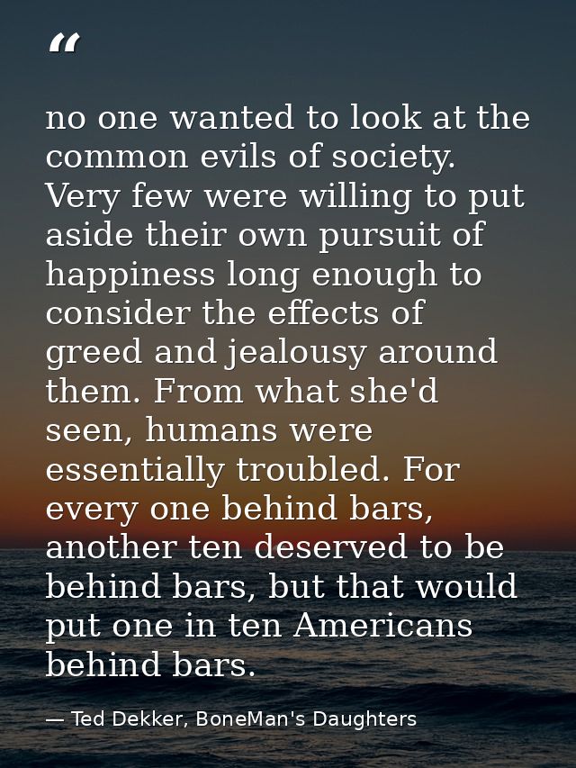 no one wanted to look at the common evils of society. Very few were willing to put aside their own pursuit of happiness  — Ted Dekker, BoneMan's Daughters