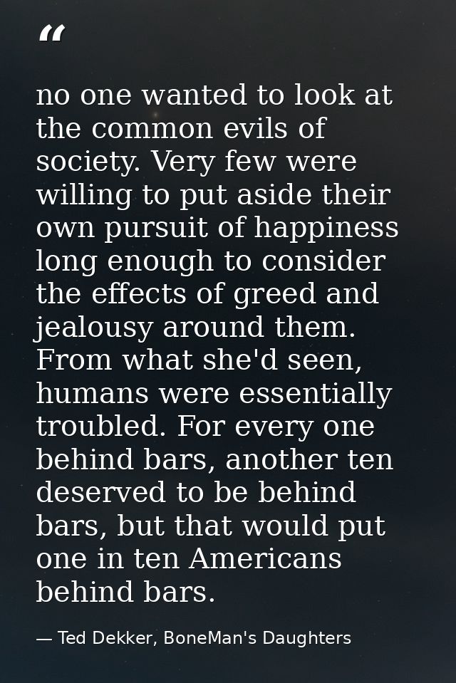 no one wanted to look at the common evils of society. Very few were willing to put aside their own pursuit of happiness  — Ted Dekker, BoneMan's Daughters