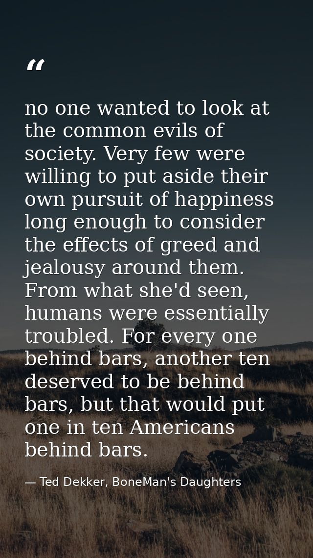 no one wanted to look at the common evils of society. Very few were willing to put aside their own pursuit of happiness  — Ted Dekker, BoneMan's Daughters