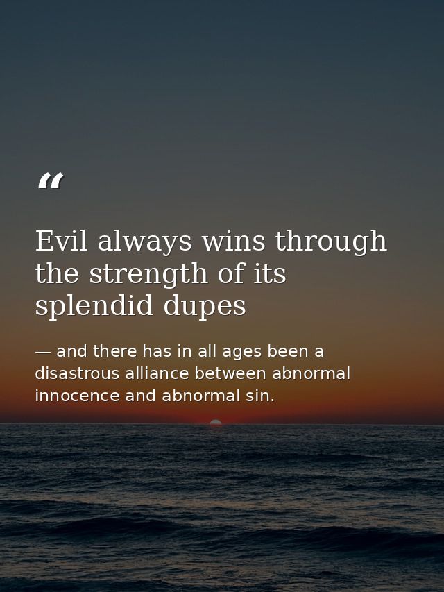 Evil always wins through the strength of its splendid dupes — and there has in all ages been a disastrous alliance between abnormal innocence and abnormal sin.