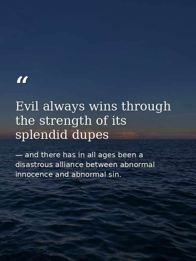 Evil always wins through the strength of its splendid dupes — and there has in all ages been a disastrous alliance between abnormal innocence and abnormal sin.
