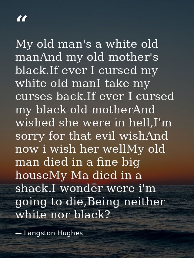 My old man's a white old manAnd my old mother's black.If ever I cursed my white old manI take my curses back.If ever I c — Langston Hughes