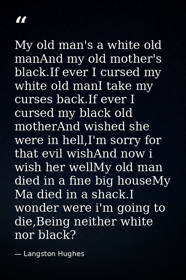 My old man's a white old manAnd my old mother's black.If ever I cursed my white old manI take my curses back.If ever I c — Langston Hughes