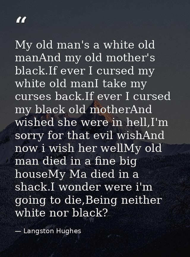 My old man's a white old manAnd my old mother's black.If ever I cursed my white old manI take my curses back.If ever I c — Langston Hughes