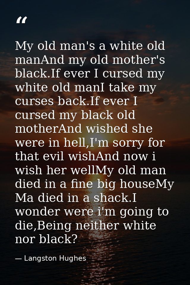 My old man's a white old manAnd my old mother's black.If ever I cursed my white old manI take my curses back.If ever I c — Langston Hughes
