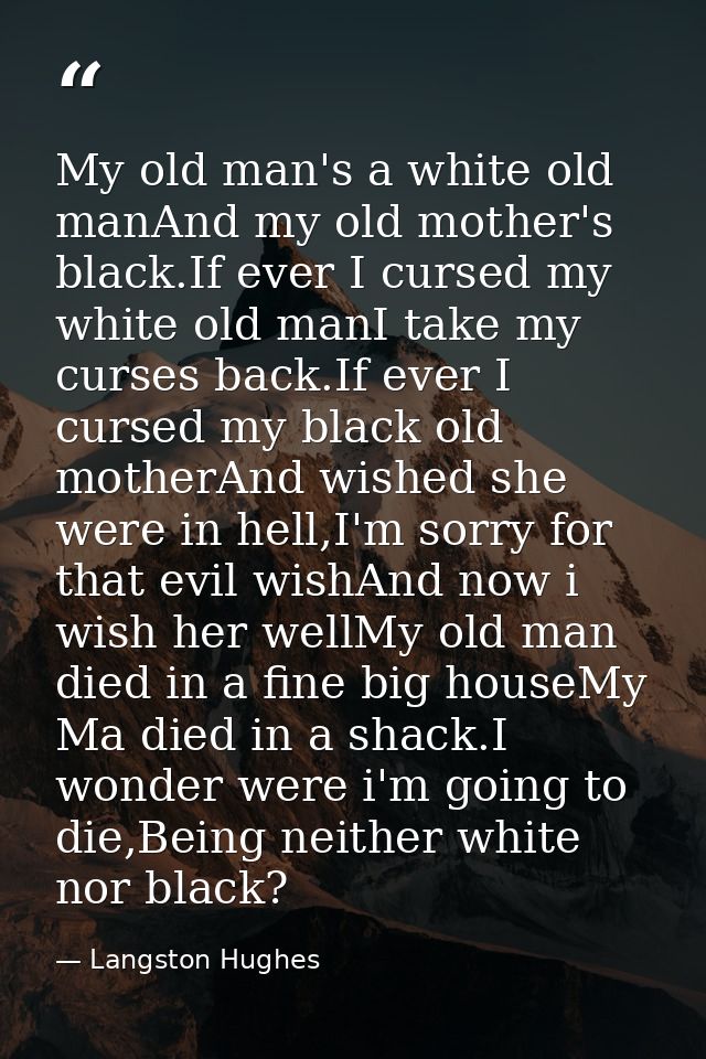 My old man's a white old manAnd my old mother's black.If ever I cursed my white old manI take my curses back.If ever I c — Langston Hughes