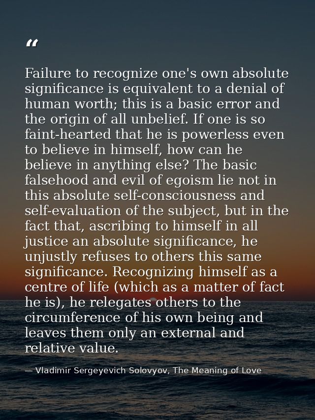 Failure to recognize one's own absolute significance is equivalent to a denial of human worth; this is a basic error and — Vladimir Sergeyevich Solovyov, The Meaning of Love