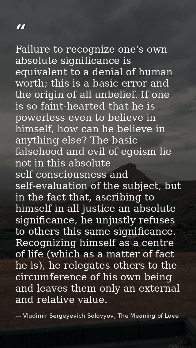 Failure to recognize one's own absolute significance is equivalent to a denial of human worth; this is a basic error and — Vladimir Sergeyevich Solovyov, The Meaning of Love