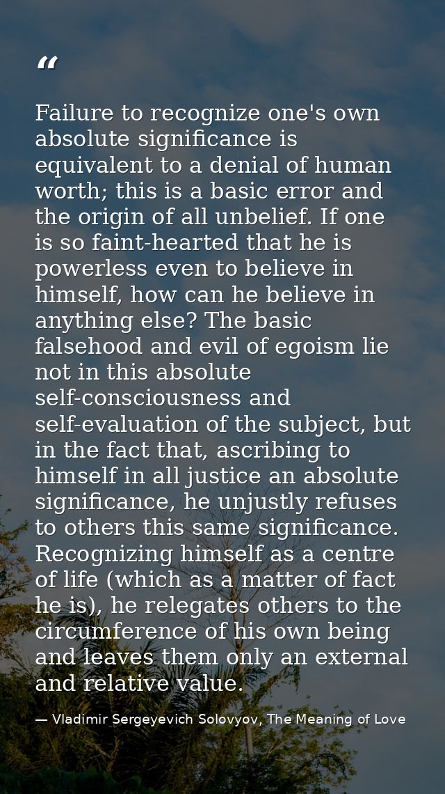 Failure to recognize one's own absolute significance is equivalent to a denial of human worth; this is a basic error and — Vladimir Sergeyevich Solovyov, The Meaning of Love