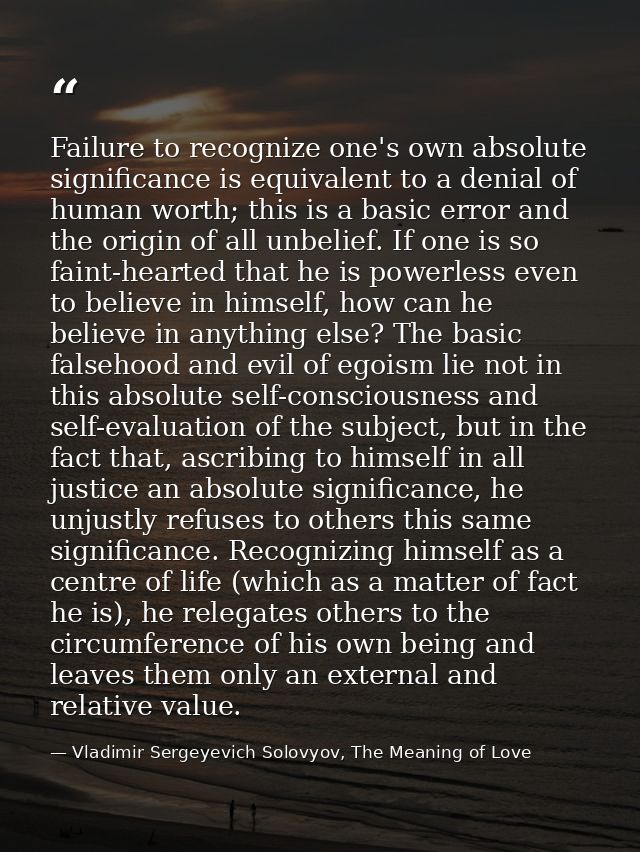 Failure to recognize one's own absolute significance is equivalent to a denial of human worth; this is a basic error and — Vladimir Sergeyevich Solovyov, The Meaning of Love