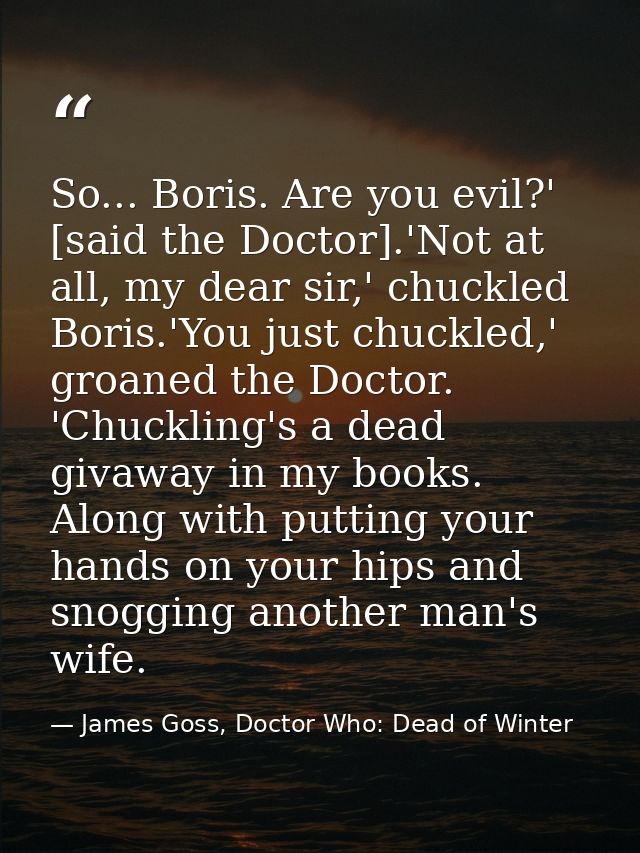 So... Boris. Are you evil?' [said the Doctor].'Not at all, my dear sir,' chuckled Boris.'You just chuckled,' groaned the — James Goss, Doctor Who: Dead of Winter